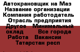 Автокрановщик на Маз › Название организации ­ Компания-работодатель › Отрасль предприятия ­ Другое › Минимальный оклад ­ 1 - Все города Работа » Вакансии   . Татарстан респ.